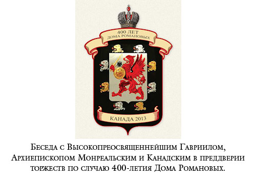 Беседа с Высокопреосвященнейшим Гавриилом, Архиепископом Монреальским и Канадским в преддверии торжеств по случаю 400-летия Дома Романовых.