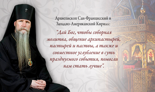 Архиепископ Сан-Францисский и Западно-Американский Кирилл: "Дай Бог, чтобы соборная молитва, общение архипастырей, пастырей и паствы, а также и совместное углубление в суть празднуемого события, помогли нам стать лучше".