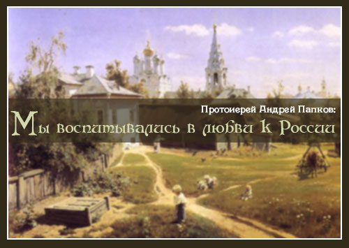 Протоиерей Андрей Папков: «Мы воспитывались в любви к России»