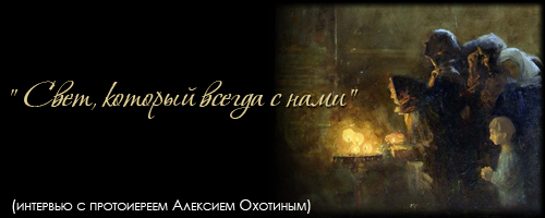 "Свет, который всегда с нами" (интервью с протоиереем Алексием Охотиным)