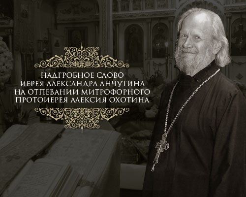 Надгробное слово иерея Александра Анчутина на отпевании митрофорного протоиерея Алексия Охотина